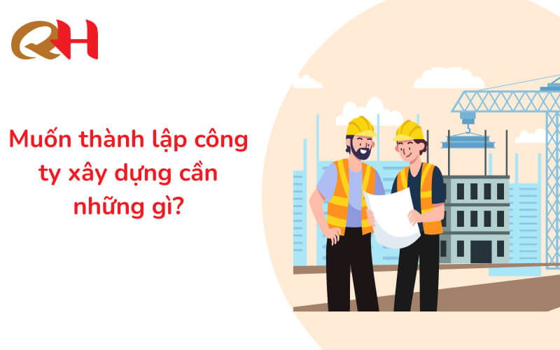 Muốn thành lập công ty xây dựng cần những gì? Thuế Quang Huy giải đáp